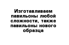 Изготавливаем павильоны любой сложности, также павильоны нового образца